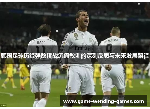 韩国足球历经强敌挑战沉痛教训的深刻反思与未来发展路径