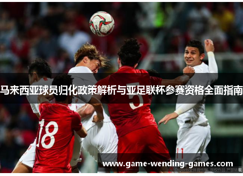 马来西亚球员归化政策解析与亚足联杯参赛资格全面指南