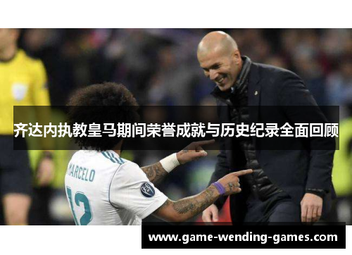 齐达内执教皇马期间荣誉成就与历史纪录全面回顾