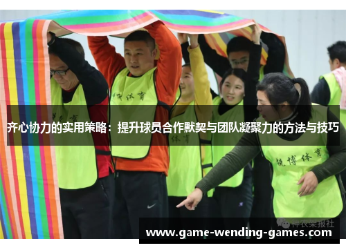 齐心协力的实用策略：提升球员合作默契与团队凝聚力的方法与技巧