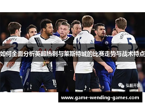 如何全面分析英超热刺与莱斯特城的比赛走势与战术特点