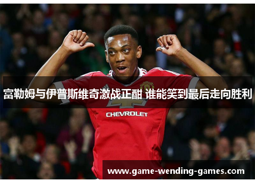 富勒姆与伊普斯维奇激战正酣 谁能笑到最后走向胜利