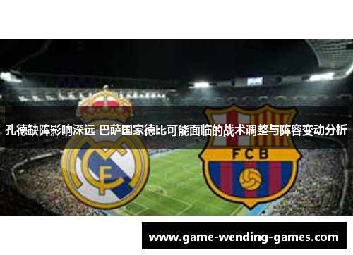 孔德缺阵影响深远 巴萨国家德比可能面临的战术调整与阵容变动分析