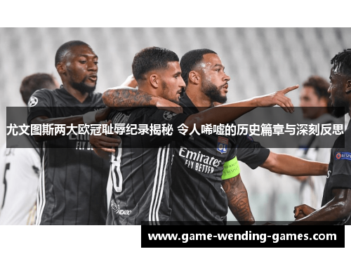 尤文图斯两大欧冠耻辱纪录揭秘 令人唏嘘的历史篇章与深刻反思