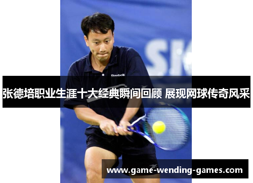 张德培职业生涯十大经典瞬间回顾 展现网球传奇风采