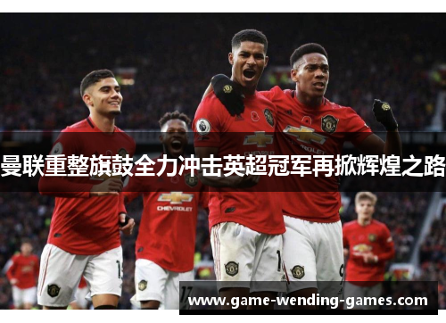 曼联重整旗鼓全力冲击英超冠军再掀辉煌之路