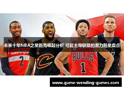 未来十年NBA之星新秀崛起分析 可能主导联盟的潜力新星盘点