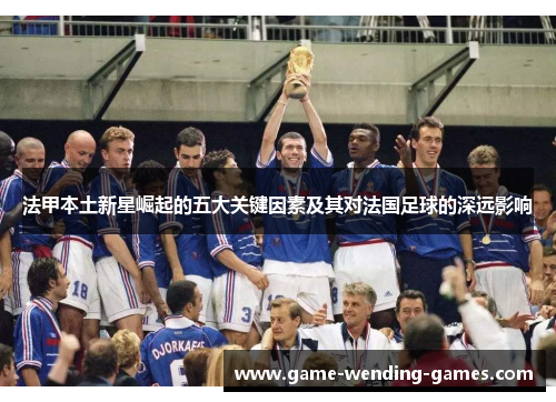 法甲本土新星崛起的五大关键因素及其对法国足球的深远影响