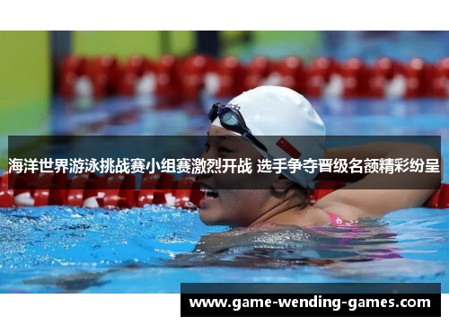 海洋世界游泳挑战赛小组赛激烈开战 选手争夺晋级名额精彩纷呈