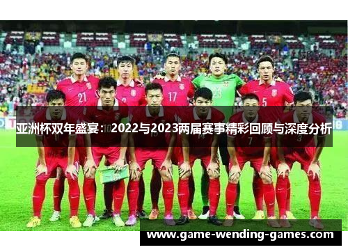 亚洲杯双年盛宴：2022与2023两届赛事精彩回顾与深度分析