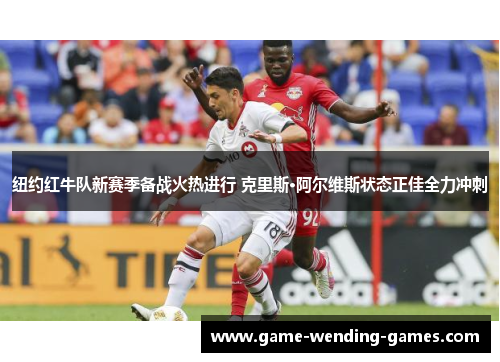 纽约红牛队新赛季备战火热进行 克里斯·阿尔维斯状态正佳全力冲刺