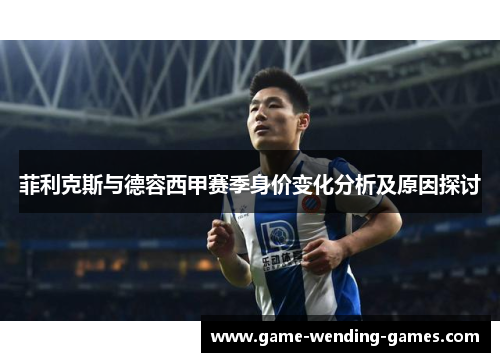 菲利克斯与德容西甲赛季身价变化分析及原因探讨