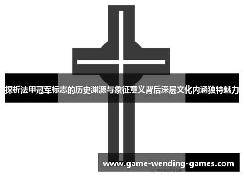 探析法甲冠军标志的历史渊源与象征意义背后深层文化内涵独特魅力
