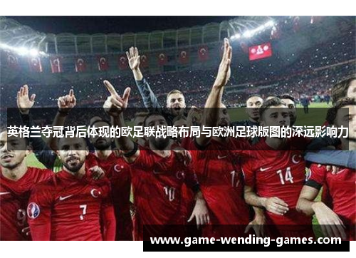 英格兰夺冠背后体现的欧足联战略布局与欧洲足球版图的深远影响力