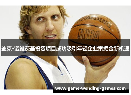 迪克·诺维茨基投资项目成功吸引年轻企业家掘金新机遇