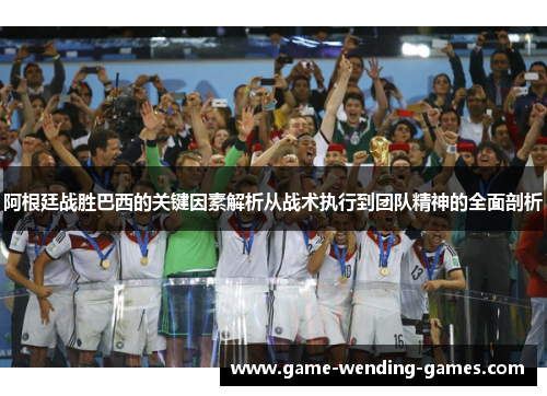 阿根廷战胜巴西的关键因素解析从战术执行到团队精神的全面剖析