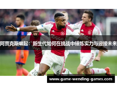 阿贾克斯崛起：新生代如何在挑战中锤炼实力与迎接未来