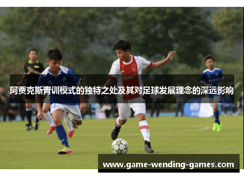 阿贾克斯青训模式的独特之处及其对足球发展理念的深远影响