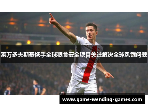 莱万多夫斯基携手全球粮食安全项目关注解决全球饥饿问题