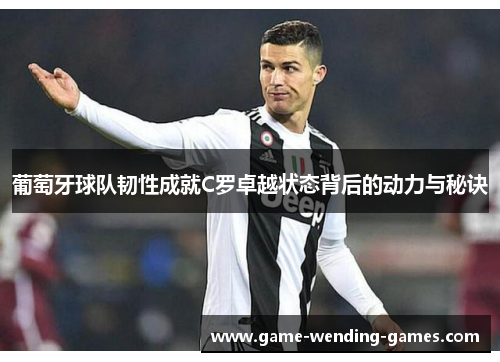 葡萄牙球队韧性成就C罗卓越状态背后的动力与秘诀