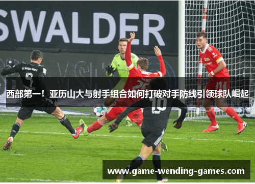 西部第一！亚历山大与射手组合如何打破对手防线引领球队崛起