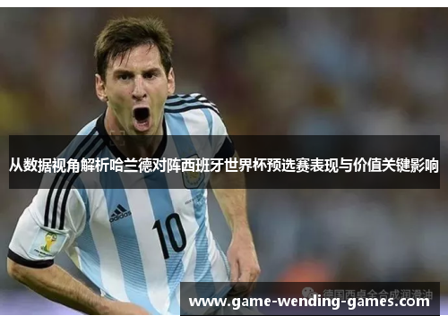 从数据视角解析哈兰德对阵西班牙世界杯预选赛表现与价值关键影响