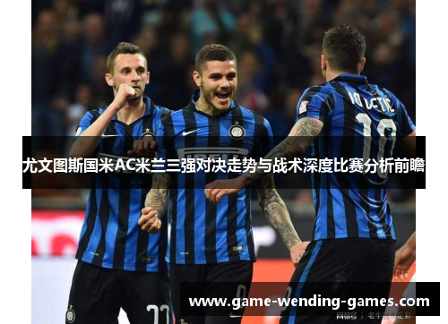 尤文图斯国米AC米兰三强对决走势与战术深度比赛分析前瞻