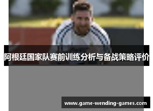 阿根廷国家队赛前训练分析与备战策略评价