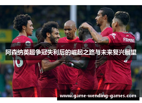 阿森纳英超争冠失利后的崛起之路与未来复兴展望