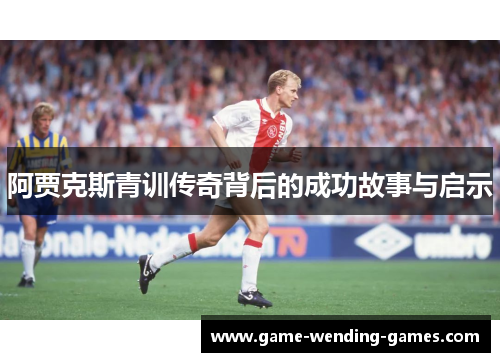 阿贾克斯青训传奇背后的成功故事与启示