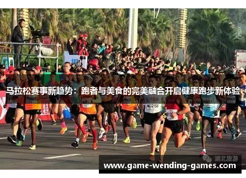 马拉松赛事新趋势：跑者与美食的完美融合开启健康跑步新体验