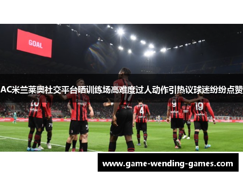 AC米兰莱奥社交平台晒训练场高难度过人动作引热议球迷纷纷点赞