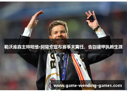 勒沃库森主帅哈维·阿隆索宣布赛季末离任，告别德甲执教生涯